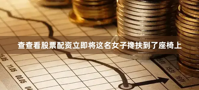 查查看股票配资立即将这名女子搀扶到了座椅上