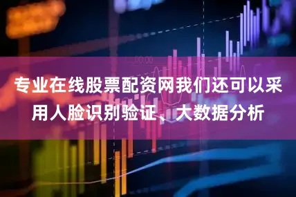 专业在线股票配资网我们还可以采用人脸识别验证、大数据分析