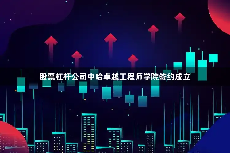 股票杠杆公司中哈卓越工程师学院签约成立