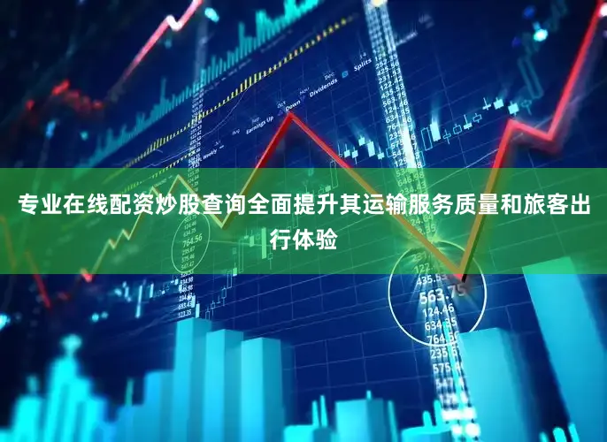 专业在线配资炒股查询全面提升其运输服务质量和旅客出行体验