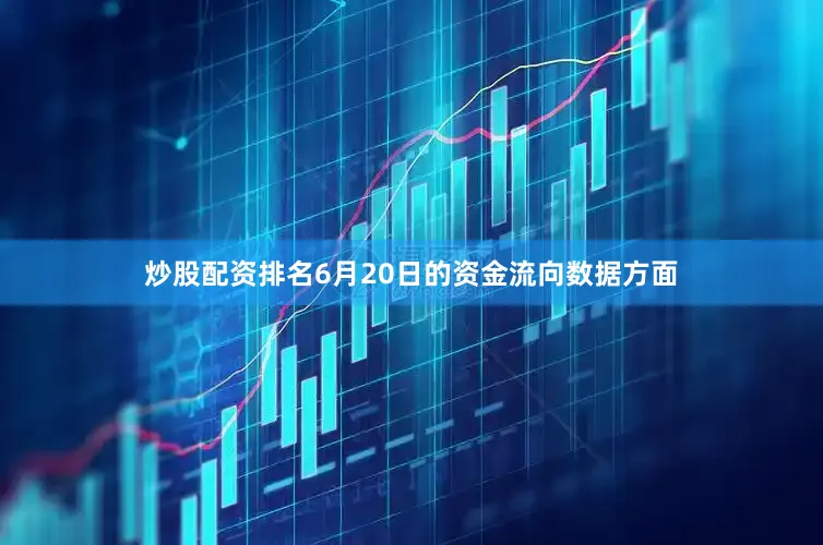 炒股配资排名6月20日的资金流向数据方面