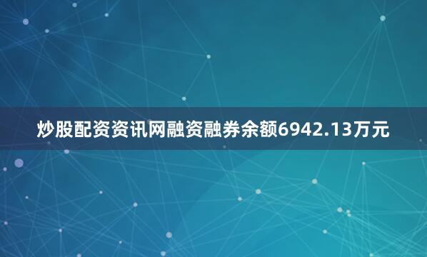炒股配资资讯网融资融券余额6942.13万元