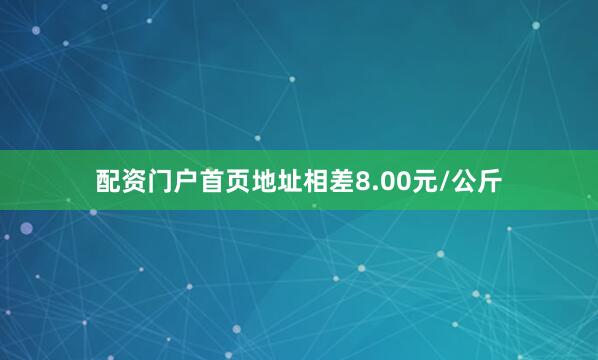 配资门户首页地址相差8.00元/公斤