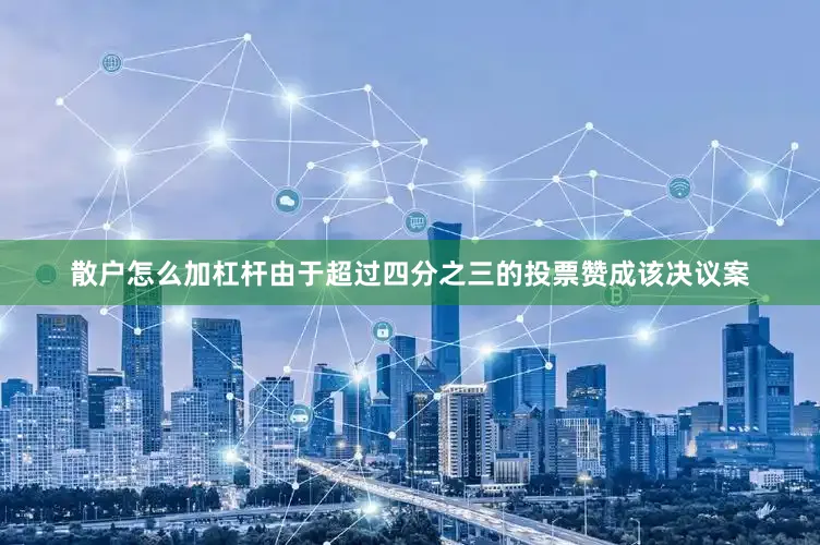 散户怎么加杠杆由于超过四分之三的投票赞成该决议案