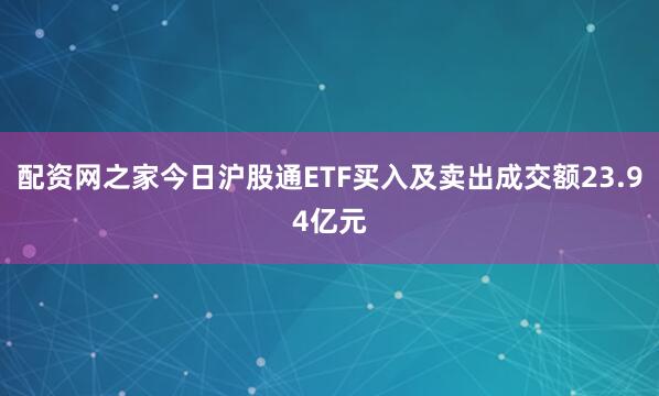 配资网之家今日沪股通ETF买入及卖出成交额23.94亿元