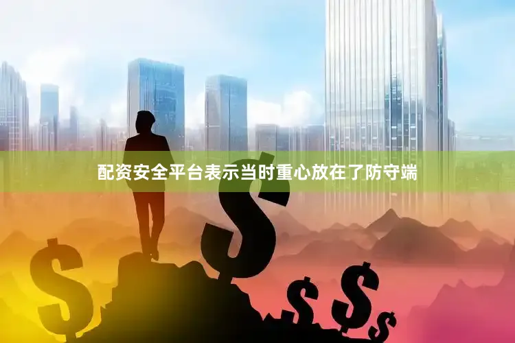 配资安全平台表示当时重心放在了防守端