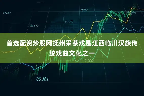 首选配资炒股网抚州采茶戏是江西临川汉族传统戏曲文化之一
