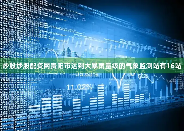 炒股炒股配资网贵阳市达到大暴雨量级的气象监测站有16站