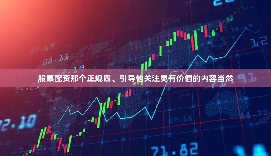 股票配资那个正规四、引导他关注更有价值的内容当然