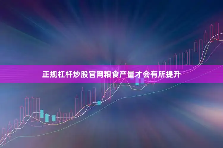 正规杠杆炒股官网粮食产量才会有所提升