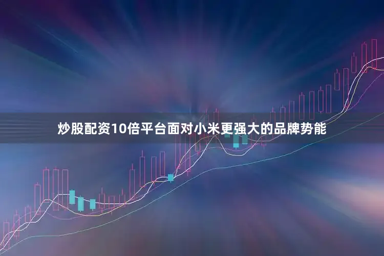 炒股配资10倍平台面对小米更强大的品牌势能