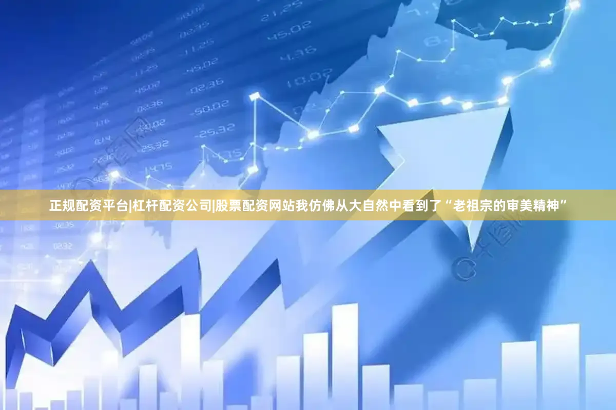 正规配资平台|杠杆配资公司|股票配资网站我仿佛从大自然中看到了“老祖宗的审美精神”