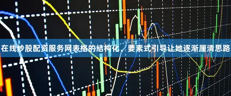 在线炒股配资服务网表格的结构化、要素式引导让她逐渐厘清思路
