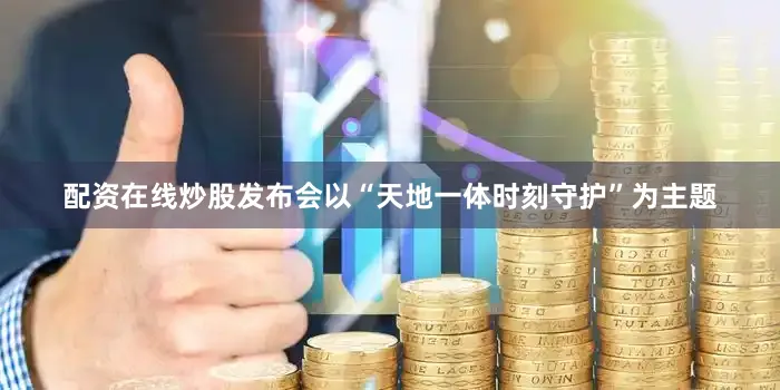配资在线炒股发布会以“天地一体时刻守护”为主题