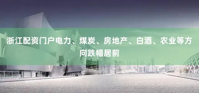 浙江配资门户电力、煤炭、房地产、白酒、农业等方向跌幅居前