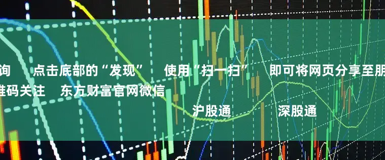 期货配资查询 点击底部的“发现” 使用“扫一扫” 即可将网页分享至朋友圈 扫描二维码关注 东方财富官网微信 沪股通 深股通