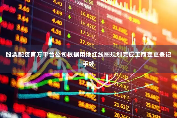 股票配资官方平台公司根据用地红线图规划完成工商变更登记手续