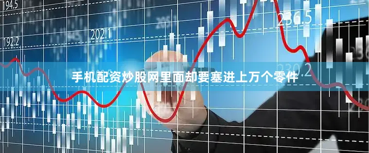 手机配资炒股网里面却要塞进上万个零件