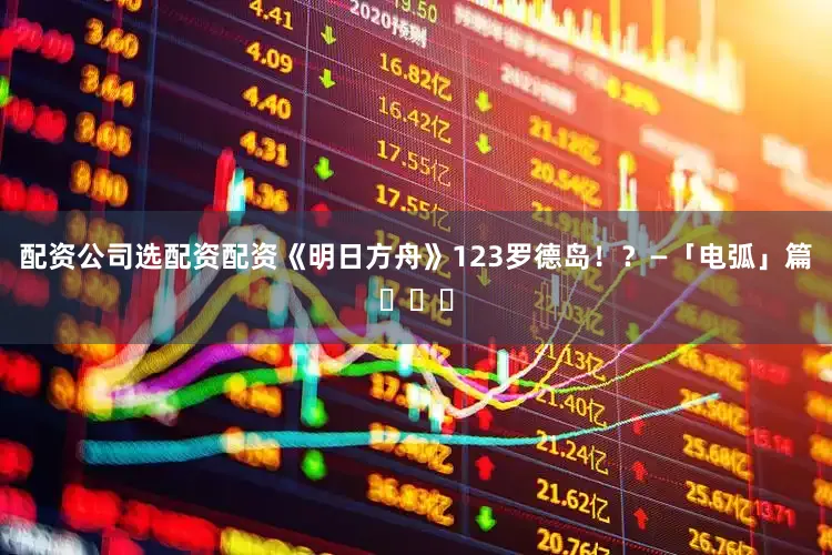 配资公司选配资配资《明日方舟》123罗德岛！？—「电弧」篇​​​