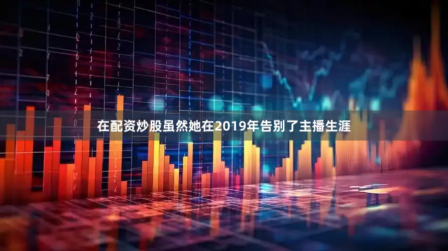 在配资炒股虽然她在2019年告别了主播生涯