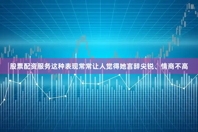 股票配资服务这种表现常常让人觉得她言辞尖锐、情商不高
