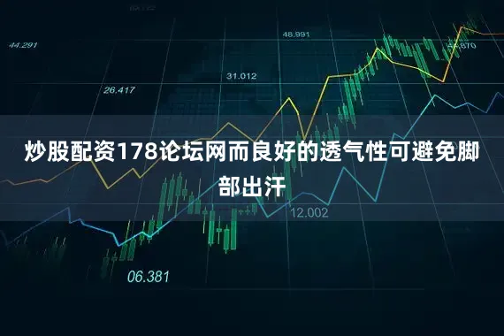 炒股配资178论坛网而良好的透气性可避免脚部出汗