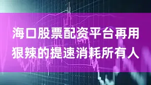 海口股票配资平台再用狠辣的提速消耗所有人