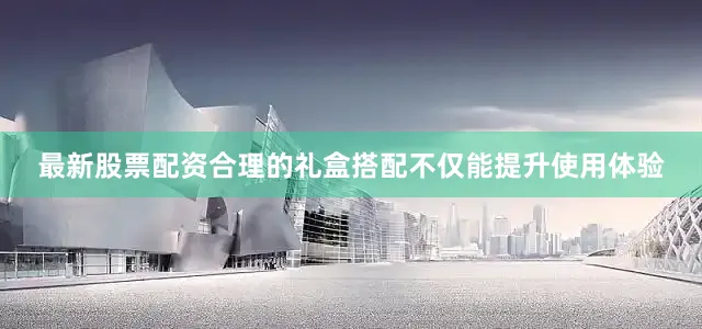 最新股票配资合理的礼盒搭配不仅能提升使用体验