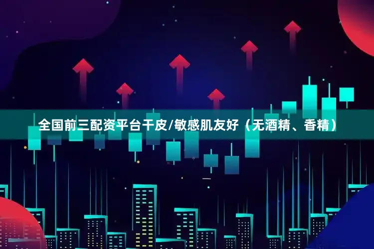 全国前三配资平台干皮/敏感肌友好（无酒精、香精）