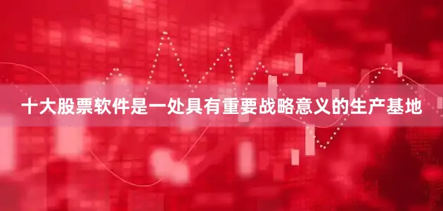 十大股票软件是一处具有重要战略意义的生产基地