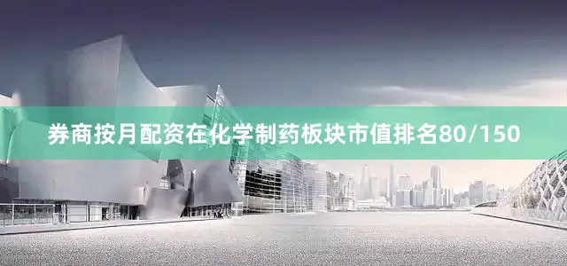 券商按月配资在化学制药板块市值排名80/150