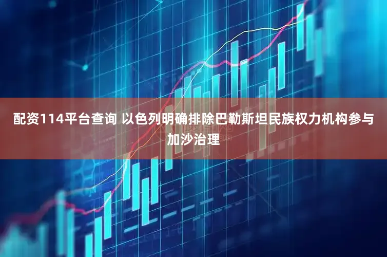 配资114平台查询 以色列明确排除巴勒斯坦民族权力机构参与加沙治理