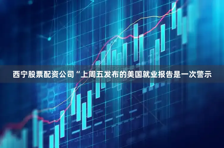 西宁股票配资公司　　“上周五发布的美国就业报告是一次警示