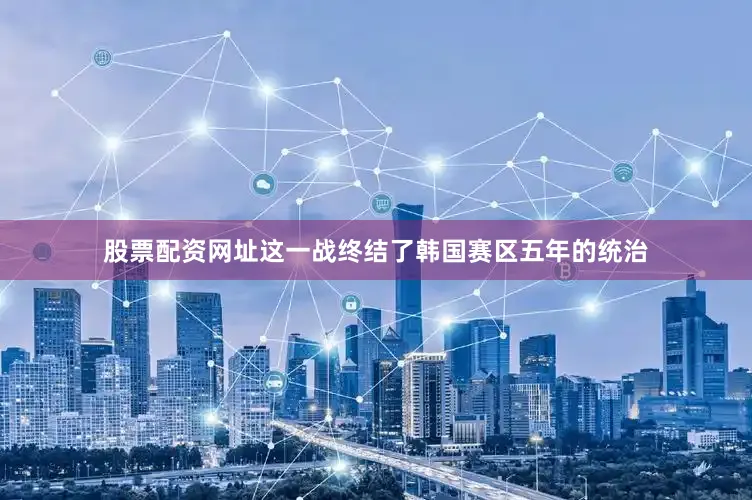 股票配资网址这一战终结了韩国赛区五年的统治