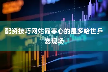配资技巧网站最寒心的是多哈世乒赛现场