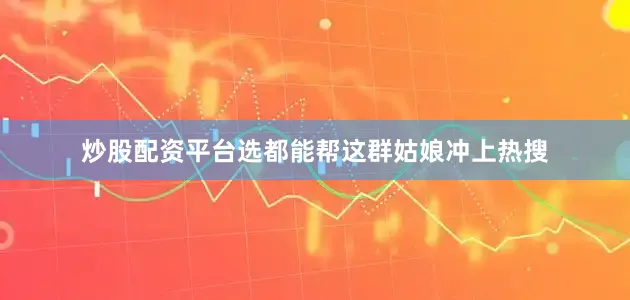 炒股配资平台选都能帮这群姑娘冲上热搜