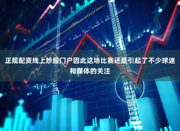 正规配资线上炒股门户因此这场比赛还是引起了不少球迷和媒体的关注