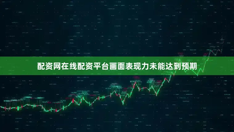 配资网在线配资平台画面表现力未能达到预期