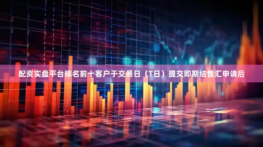 配资实盘平台排名前十客户于交易日（T日）提交即期结售汇申请后