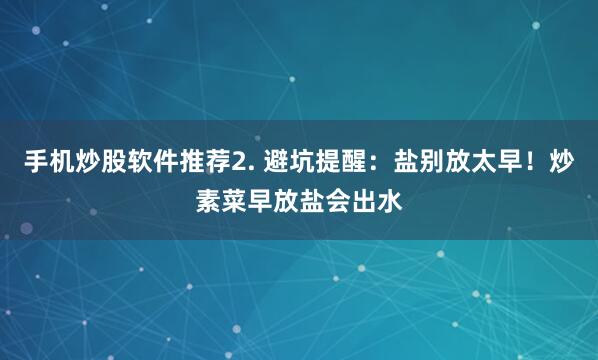 手机炒股软件推荐2. 避坑提醒：盐别放太早！炒素菜早放盐会出水