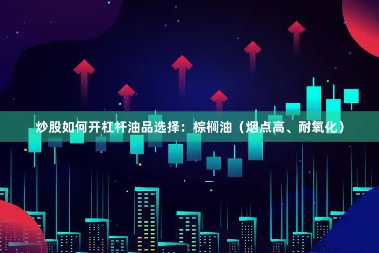 炒股如何开杠杆油品选择：棕榈油（烟点高、耐氧化）