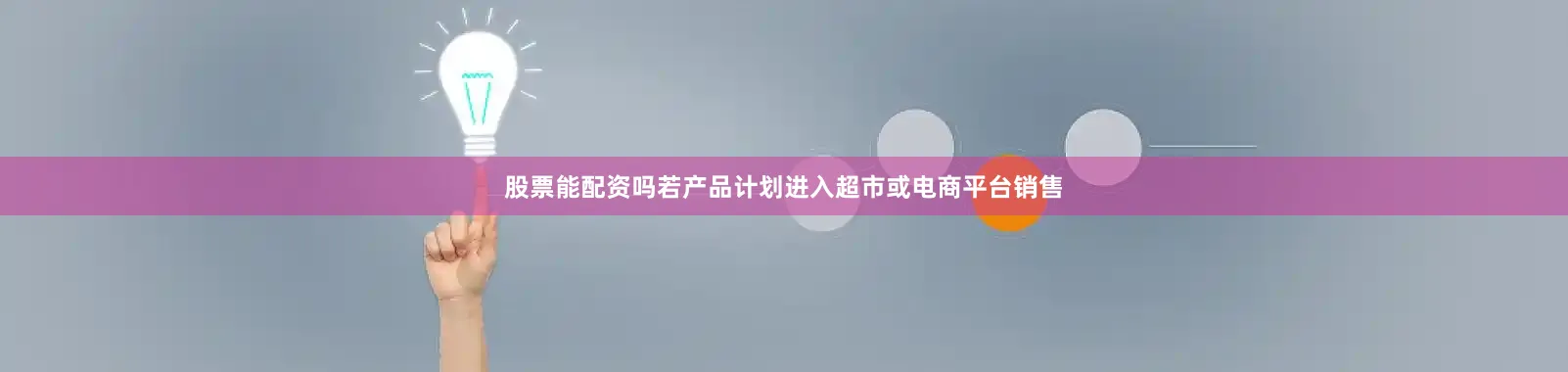 股票能配资吗若产品计划进入超市或电商平台销售