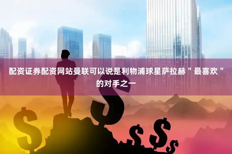 配资证券配资网站曼联可以说是利物浦球星萨拉赫＂最喜欢＂的对手之一