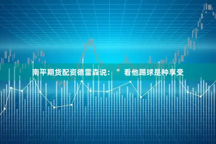 南平期货配资德雷森说：＂ 看他踢球是种享受