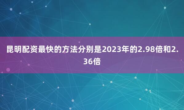 昆明配资最快的方法分别是2023年的2.98倍和2.36倍
